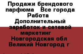 Продажи брендового парфюма - Все города Работа » Дополнительный заработок и сетевой маркетинг   . Новгородская обл.,Великий Новгород г.